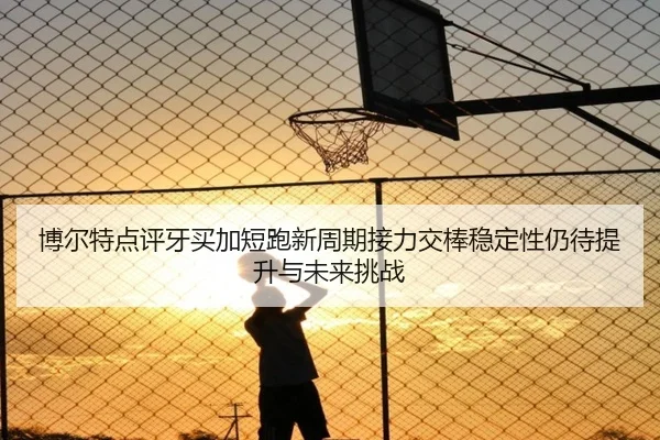 博尔特点评牙买加短跑新周期接力交棒稳定性仍待提升与未来挑战