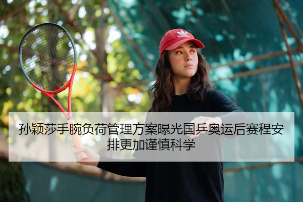 孙颖莎手腕负荷管理方案曝光国乒奥运后赛程安排更加谨慎科学